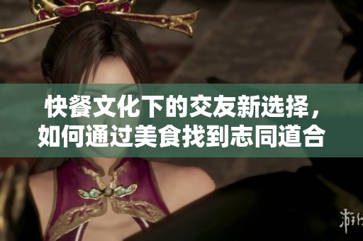 快餐文化下的交友新选择，如何通过美食找到志同道合的朋友