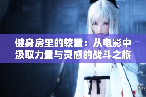 健身房里的较量：从电影中汲取力量与灵感的战斗之旅