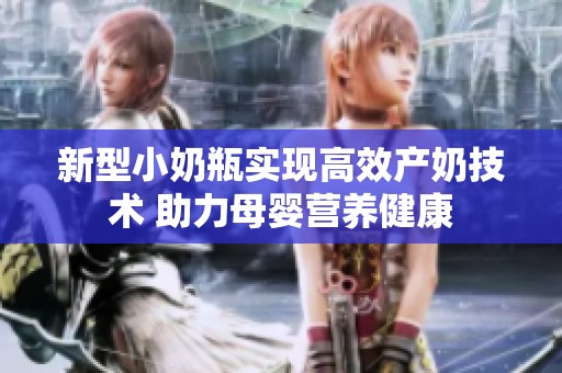 新型小奶瓶实现高效产奶技术 助力母婴营养健康