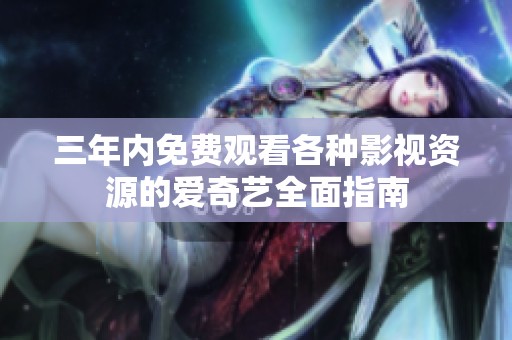 三年内免费观看各种影视资源的爱奇艺全面指南