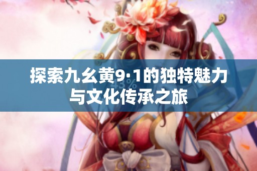 探索九幺黄9·1的独特魅力与文化传承之旅