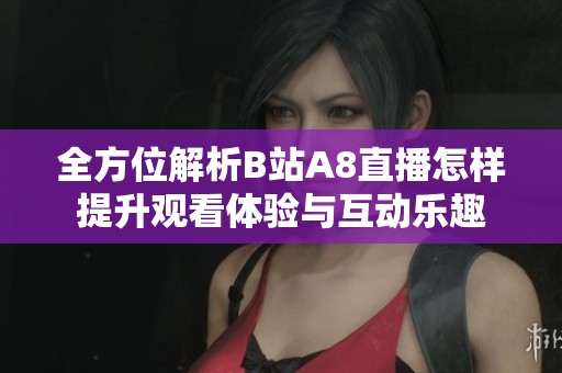 全方位解析B站A8直播怎样提升观看体验与互动乐趣