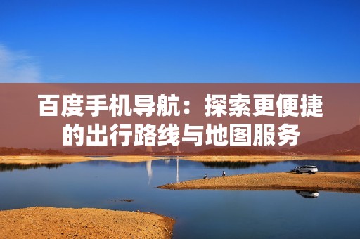 百度手机导航：探索更便捷的出行路线与地图服务