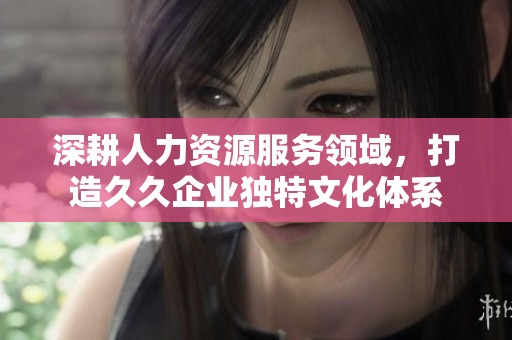 深耕人力资源服务领域，打造久久企业独特文化体系