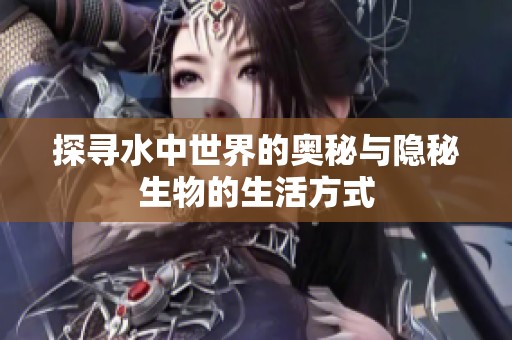 探寻水中世界的奥秘与隐秘生物的生活方式