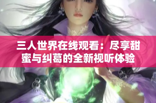 三人世界在线观看：尽享甜蜜与纠葛的全新视听体验