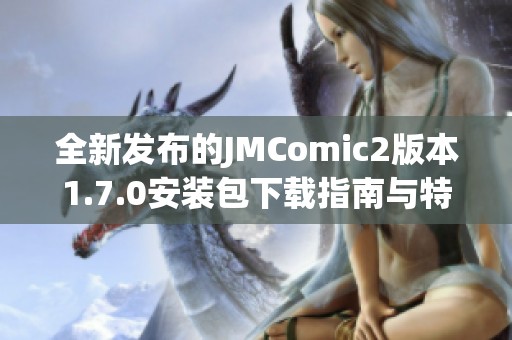 全新发布的JMComic2版本1.7.0安装包下载指南与特色解析
