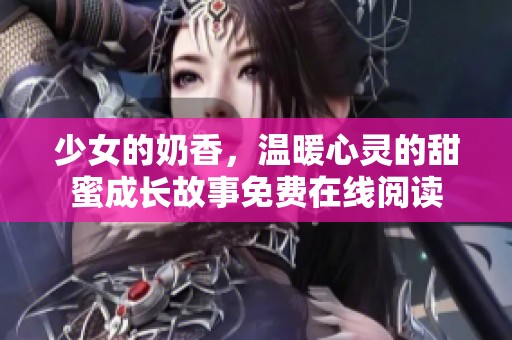 少女的奶香，温暖心灵的甜蜜成长故事免费在线阅读