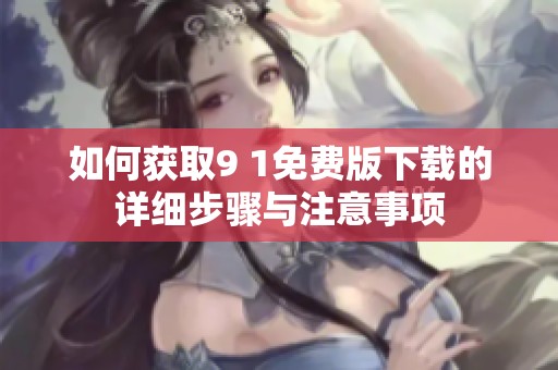 如何获取9 1免费版下载的详细步骤与注意事项