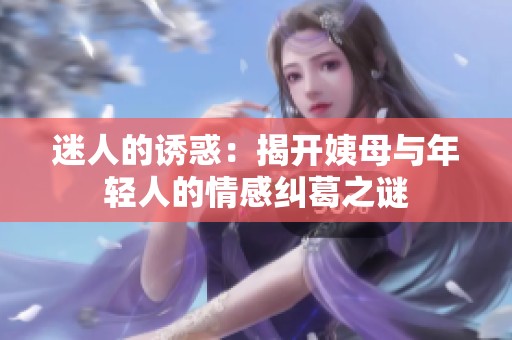 迷人的诱惑：揭开姨母与年轻人的情感纠葛之谜