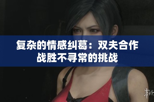 复杂的情感纠葛：双夫合作战胜不寻常的挑战