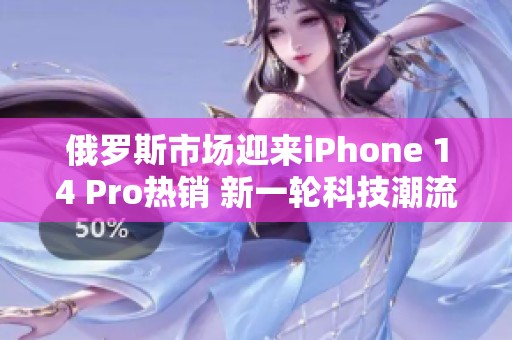 俄罗斯市场迎来iPhone 14 Pro热销 新一轮科技潮流来了
