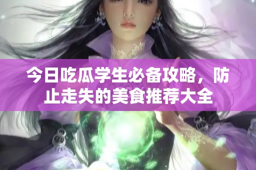 今日吃瓜学生必备攻略，防止走失的美食推荐大全