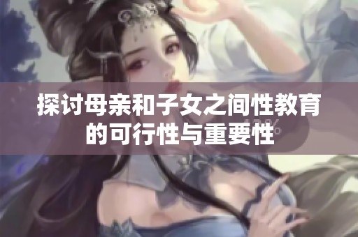 探讨母亲和子女之间性教育的可行性与重要性