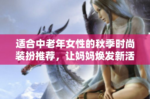 适合中老年女性的秋季时尚装扮推荐，让妈妈焕发新活力