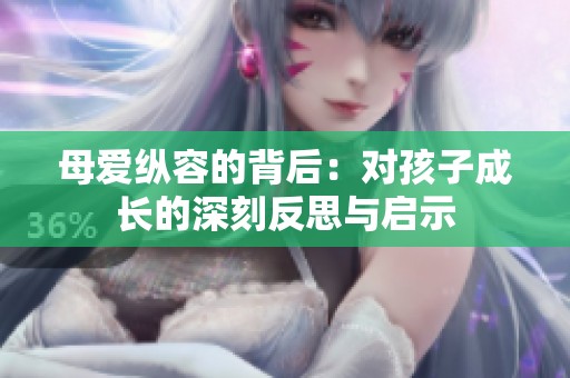 母爱纵容的背后：对孩子成长的深刻反思与启示