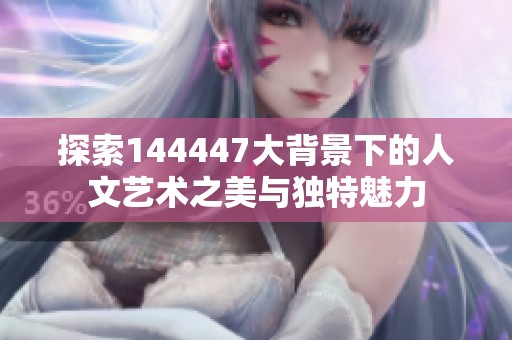 探索144447大背景下的人文艺术之美与独特魅力
