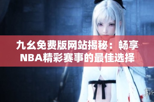 九幺免费版网站揭秘：畅享NBA精彩赛事的最佳选择