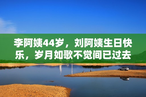 李阿姨44岁，刘阿姨生日快乐，岁月如歌不觉间已过去