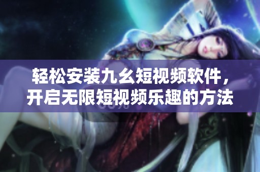 轻松安装九幺短视频软件，开启无限短视频乐趣的方法分享