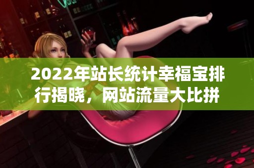 2022年站长统计幸福宝排行揭晓，网站流量大比拼