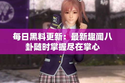 每日黑料更新：最新趣闻八卦随时掌握尽在掌心