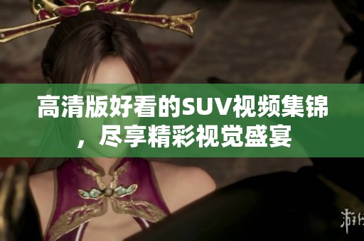 高清版好看的SUV视频集锦，尽享精彩视觉盛宴