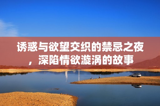 诱惑与欲望交织的禁忌之夜，深陷情欲漩涡的故事