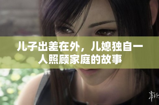 儿子出差在外，儿媳独自一人照顾家庭的故事