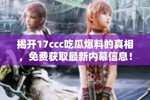 揭开17ccc吃瓜爆料的真相，免费获取最新内幕信息！