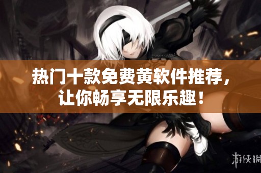 热门十款免费黄软件推荐，让你畅享无限乐趣！