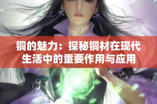 铜的魅力：探秘铜材在现代生活中的重要作用与应用