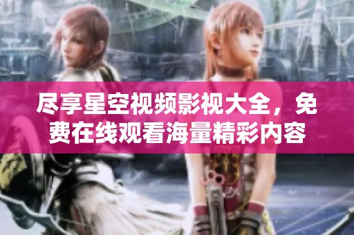 尽享星空视频影视大全，免费在线观看海量精彩内容