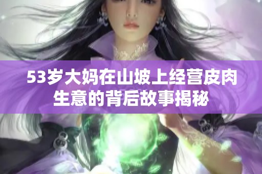 53岁大妈在山坡上经营皮肉生意的背后故事揭秘