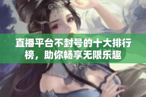 直播平台不封号的十大排行榜，助你畅享无限乐趣