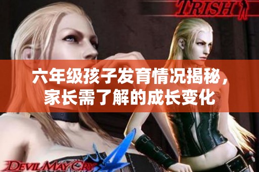 六年级孩子发育情况揭秘，家长需了解的成长变化