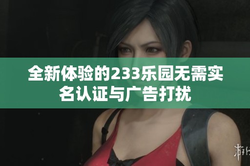 全新体验的233乐园无需实名认证与广告打扰