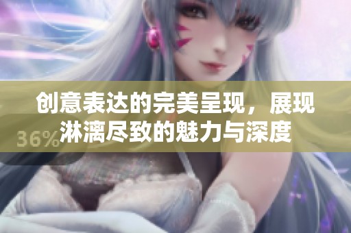 创意表达的完美呈现，展现淋漓尽致的魅力与深度