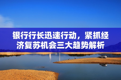 银行行长迅速行动，紧抓经济复苏机会三大趋势解析