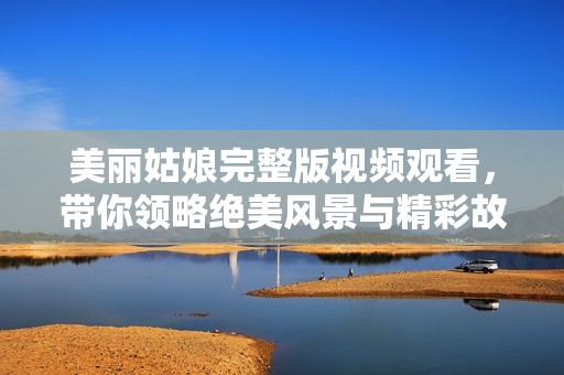美丽姑娘完整版视频观看，带你领略绝美风景与精彩故事