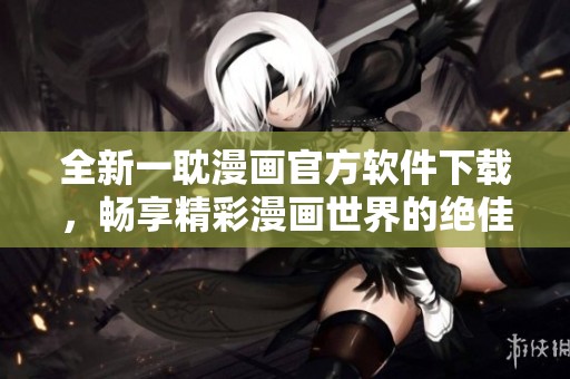 全新一耽漫画官方软件下载，畅享精彩漫画世界的绝佳选择