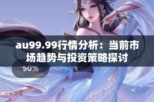 au99.99行情分析：当前市场趋势与投资策略探讨