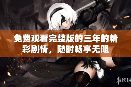 免费观看完整版的三年的精彩剧情，随时畅享无阻