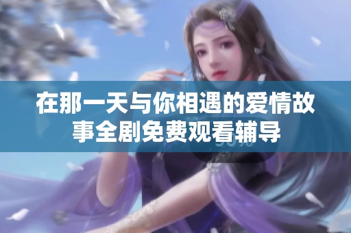 在那一天与你相遇的爱情故事全剧免费观看辅导