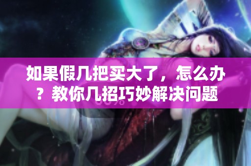 如果假几把买大了，怎么办？教你几招巧妙解决问题