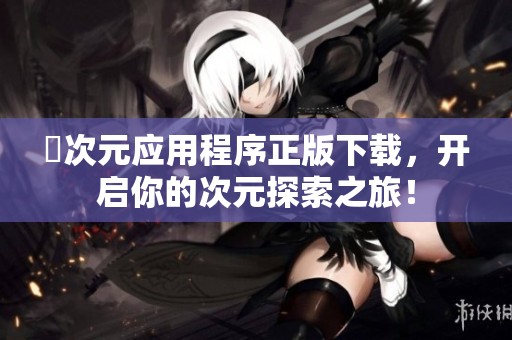 囧次元应用程序正版下载，开启你的次元探索之旅！