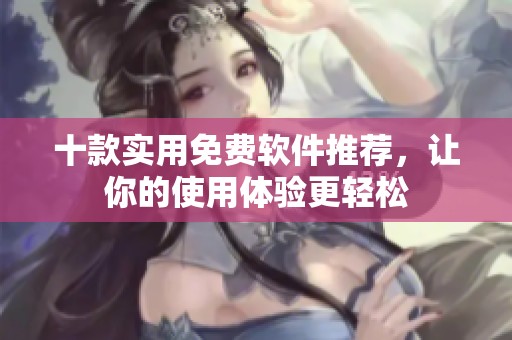 十款实用免费软件推荐，让你的使用体验更轻松