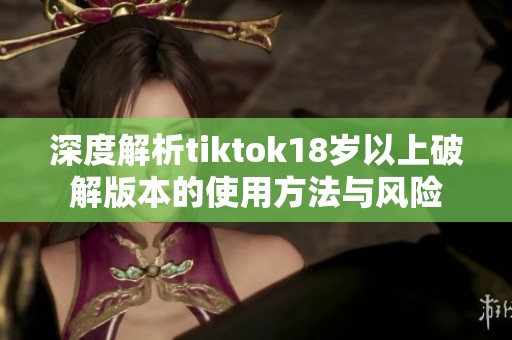 深度解析tiktok18岁以上破解版本的使用方法与风险