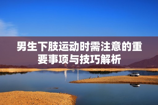 男生下肢运动时需注意的重要事项与技巧解析