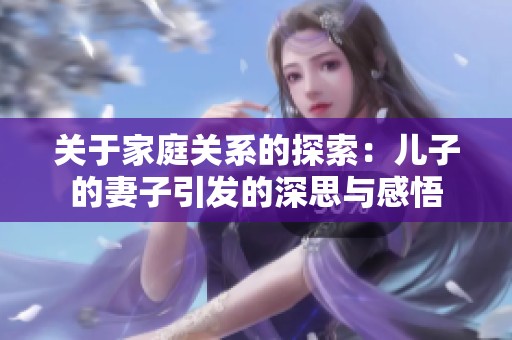 关于家庭关系的探索：儿子的妻子引发的深思与感悟